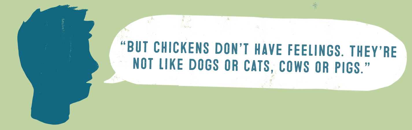 BUT CHICKENS DON'T HAVE FEELINGS. THEY'RE NOT LIKE DOGS OR CATS, COWS OR PIGS.